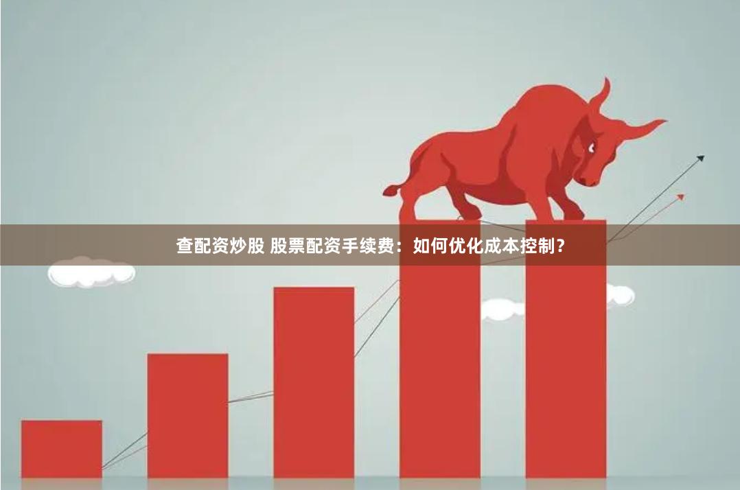 查配资炒股 股票配资手续费：如何优化成本控制？