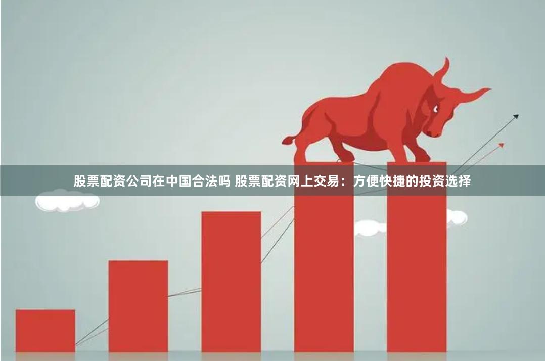股票配资公司在中国合法吗 股票配资网上交易：方便快捷的投资选择