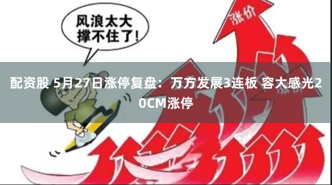 配资股 5月27日涨停复盘：万方发展3连板 容大感光20CM涨停