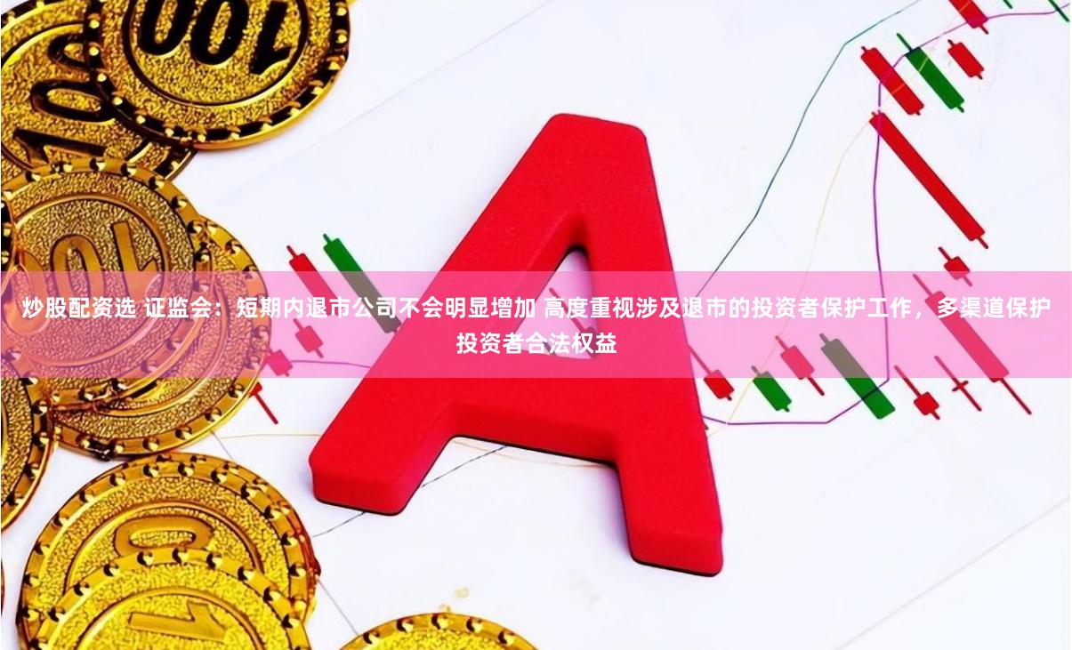 炒股配资选 证监会：短期内退市公司不会明显增加 高度重视涉及退市的投资者保护工作，多渠道保护投资者合法权益