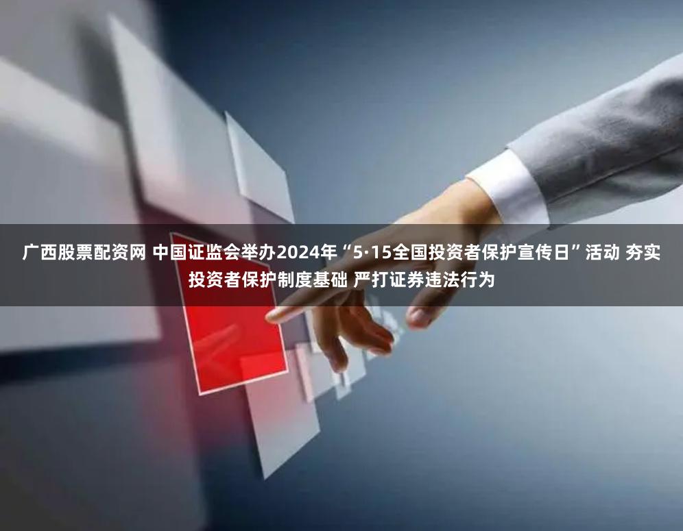 广西股票配资网 中国证监会举办2024年“5·15全国投资者保护宣传日”活动 夯实投资者保护制度基础 严打证券违法行为