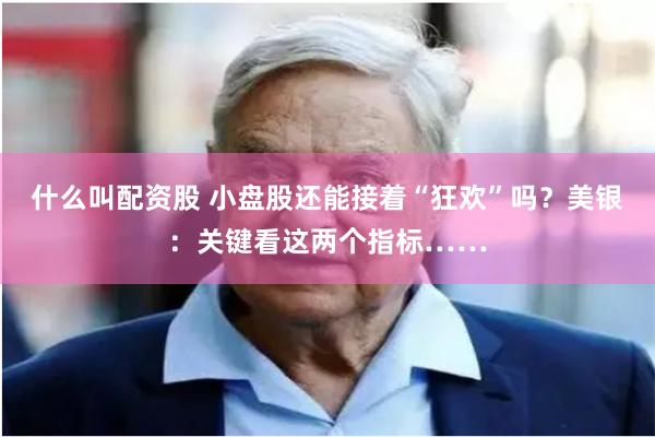 什么叫配资股 小盘股还能接着“狂欢”吗？美银：关键看这两个指标……