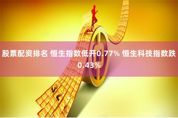 股票配资排名 恒生指数低开0.77% 恒生科技指数跌0.43%