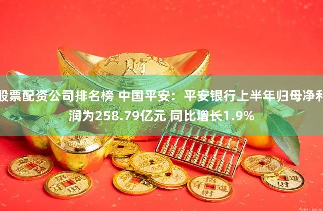 股票配资公司排名榜 中国平安：平安银行上半年归母净利润为258.79亿元 同比增长1.9%