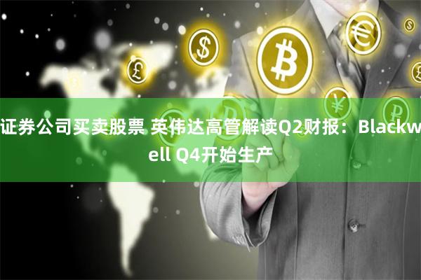 证券公司买卖股票 英伟达高管解读Q2财报：Blackwell Q4开始生产