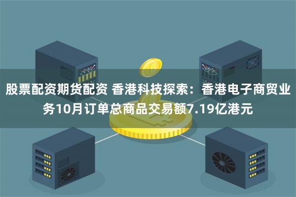股票配资期货配资 香港科技探索：香港电子商贸业务10月订单总商品交易额7.19亿港元