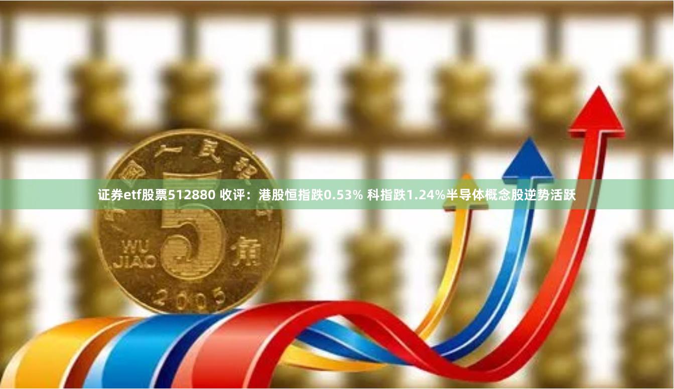 证券etf股票512880 收评：港股恒指跌0.53% 科指跌1.24%半导体概念股逆势活跃
