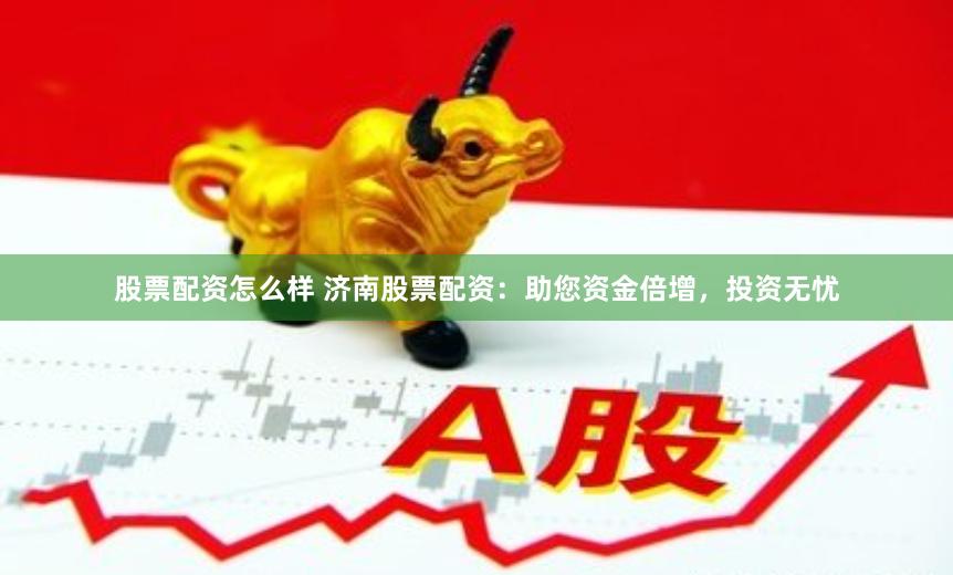 股票配资怎么样 济南股票配资：助您资金倍增，投资无忧