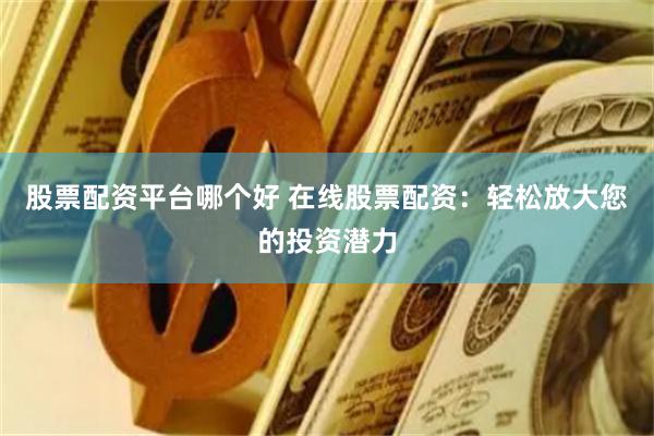 股票配资平台哪个好 在线股票配资：轻松放大您的投资潜力