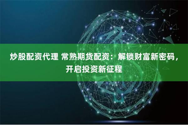炒股配资代理 常熟期货配资：解锁财富新密码，开启投资新征程