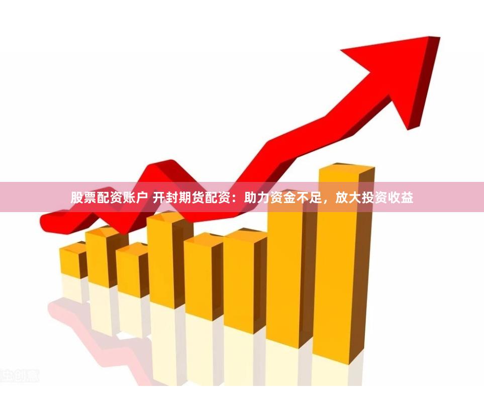 股票配资账户 开封期货配资：助力资金不足，放大投资收益
