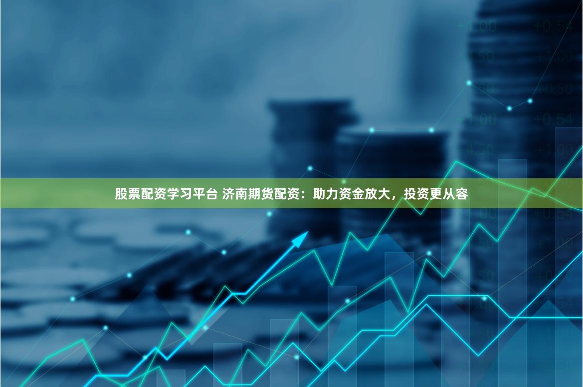 股票配资学习平台 济南期货配资：助力资金放大，投资更从容