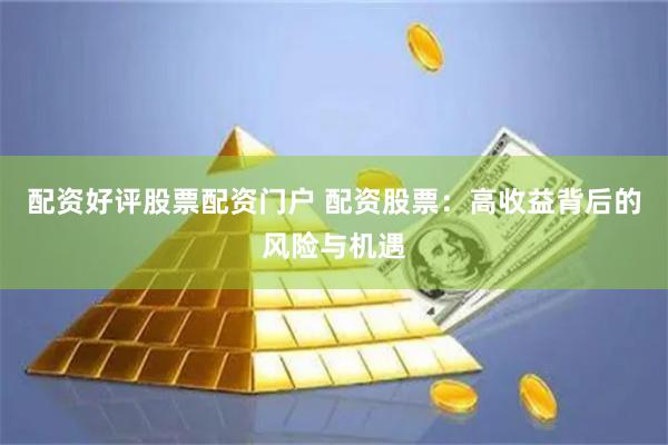 配资好评股票配资门户 配资股票：高收益背后的风险与机遇