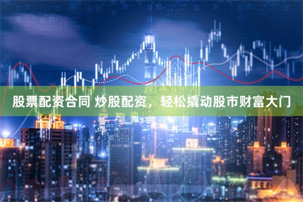 股票配资合同 炒股配资，轻松撬动股市财富大门