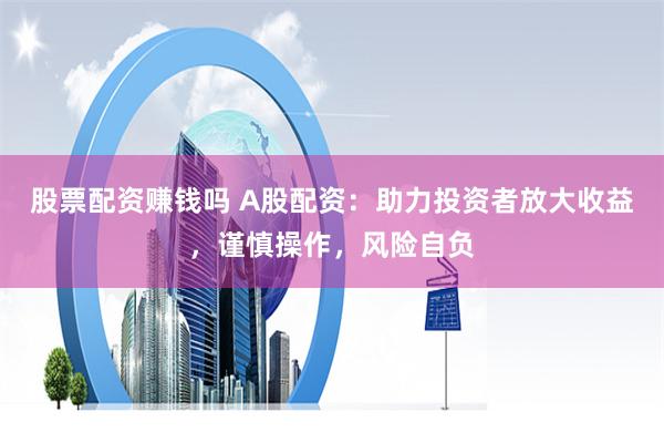 股票配资赚钱吗 A股配资：助力投资者放大收益，谨慎操作，风险自负