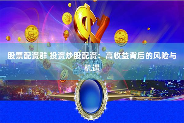 股票配资群 投资炒股配资：高收益背后的风险与机遇
