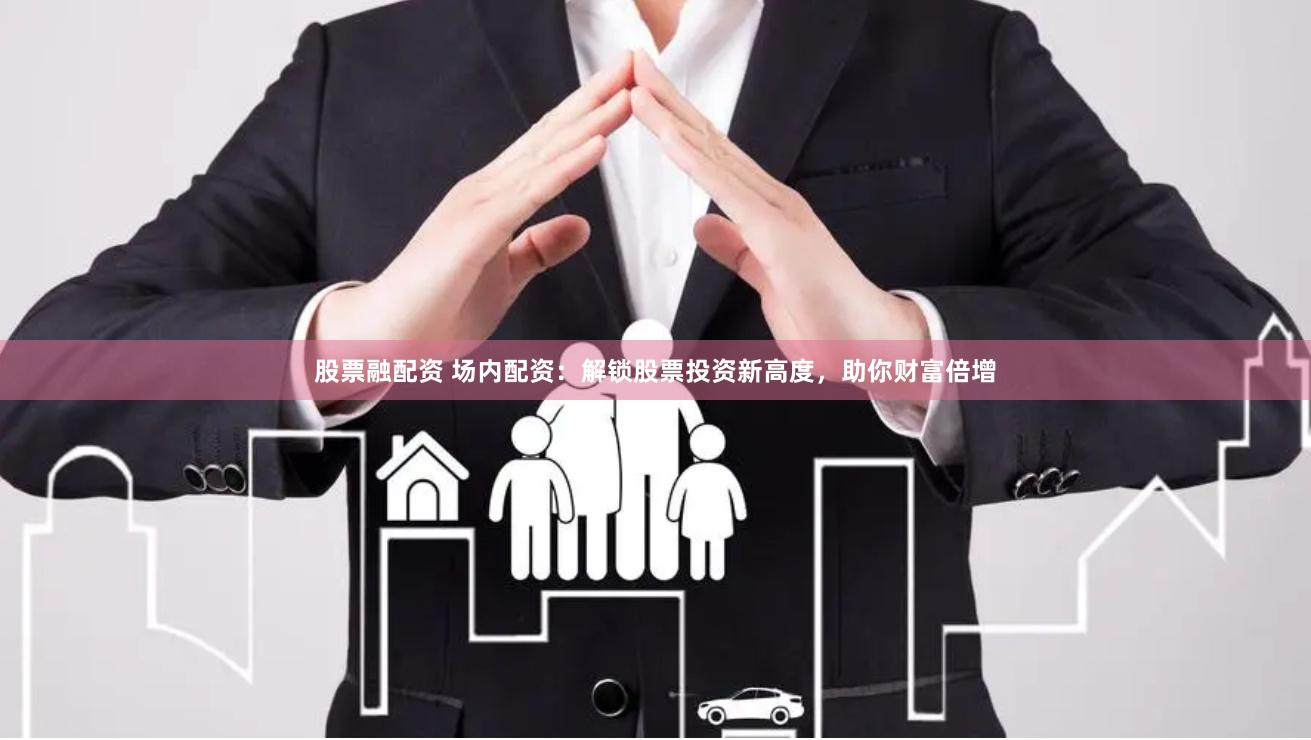 股票融配资 场内配资：解锁股票投资新高度，助你财富倍增