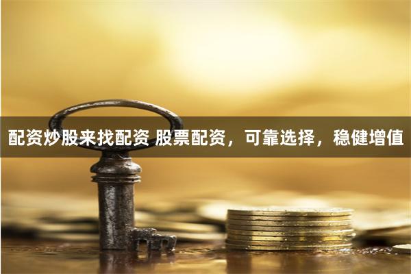 配资炒股来找配资 股票配资，可靠选择，稳健增值