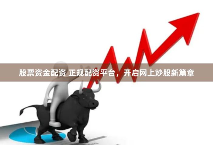股票资金配资 正规配资平台，开启网上炒股新篇章