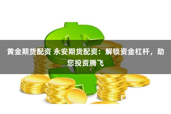 黄金期货配资 永安期货配资：解锁资金杠杆，助您投资腾飞
