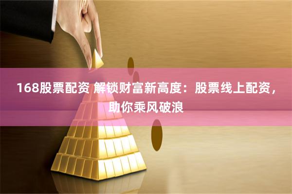 168股票配资 解锁财富新高度：股票线上配资，助你乘风破浪