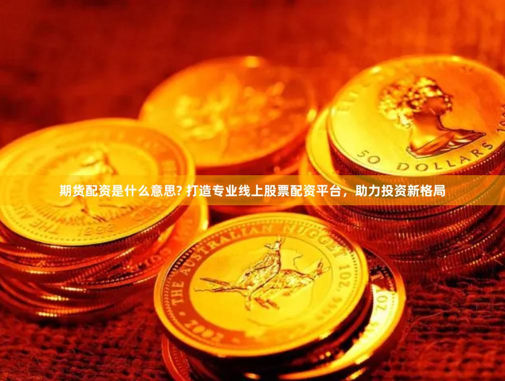 期货配资是什么意思? 打造专业线上股票配资平台，助力投资新格局