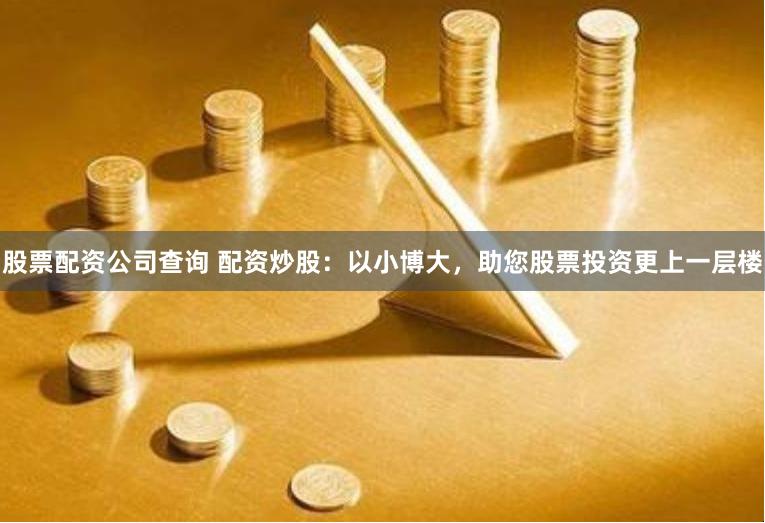 股票配资公司查询 配资炒股：以小博大，助您股票投资更上一层楼