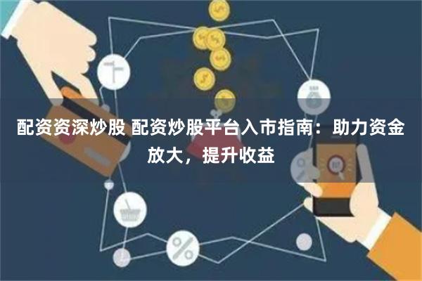 配资资深炒股 配资炒股平台入市指南：助力资金放大，提升收益