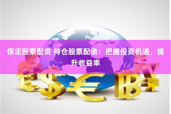 保定股票配资 持仓股票配债：把握投资机遇，提升收益率