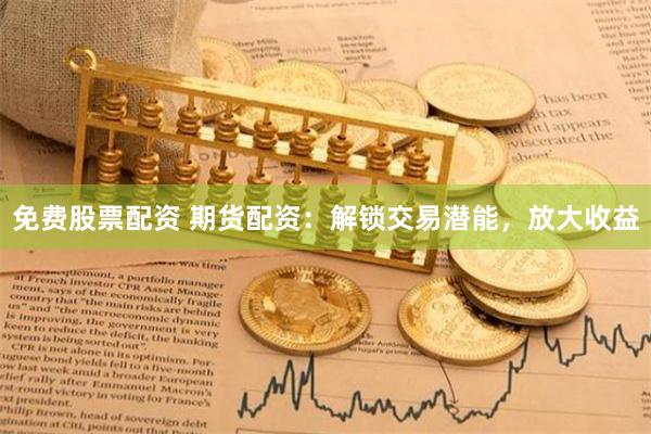 免费股票配资 期货配资：解锁交易潜能，放大收益