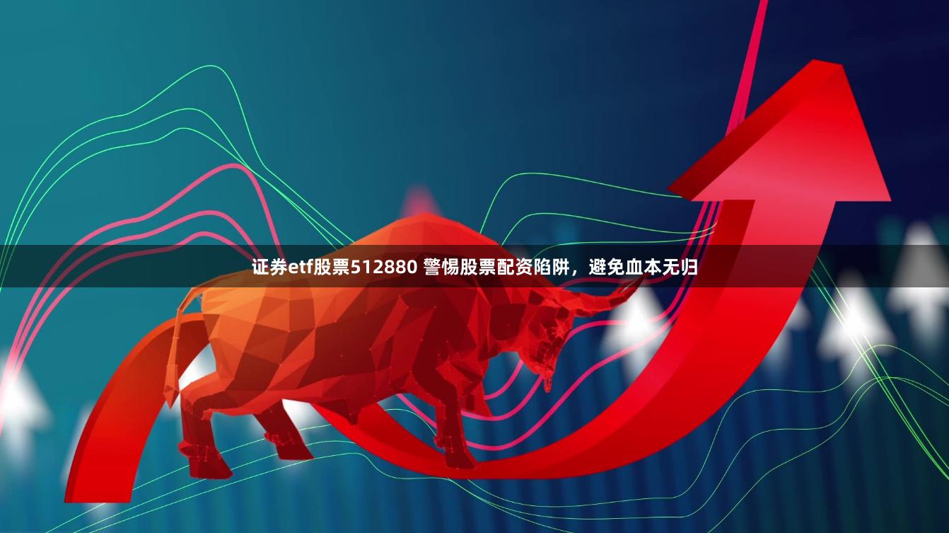 证券etf股票512880 警惕股票配资陷阱，避免血本无归