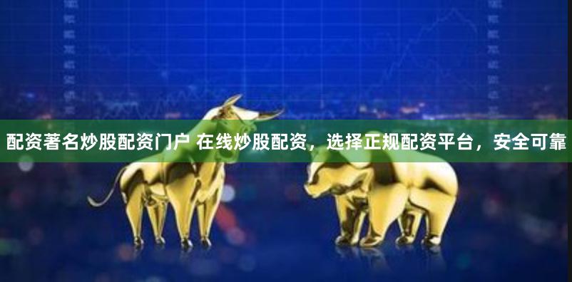 配资著名炒股配资门户 在线炒股配资，选择正规配资平台，安全可靠