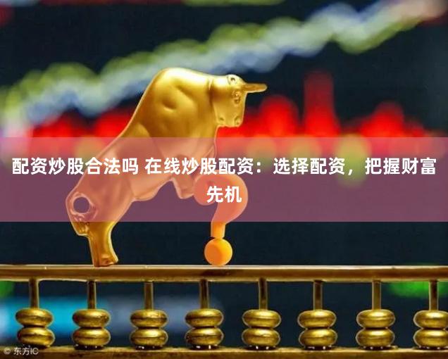 配资炒股合法吗 在线炒股配资：选择配资，把握财富先机