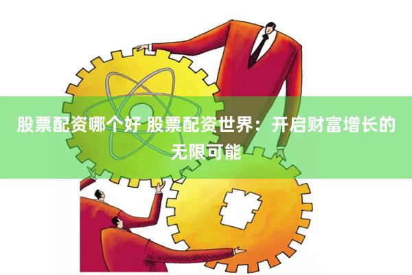 股票配资哪个好 股票配资世界：开启财富增长的无限可能