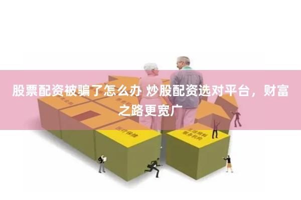 股票配资被骗了怎么办 炒股配资选对平台，财富之路更宽广
