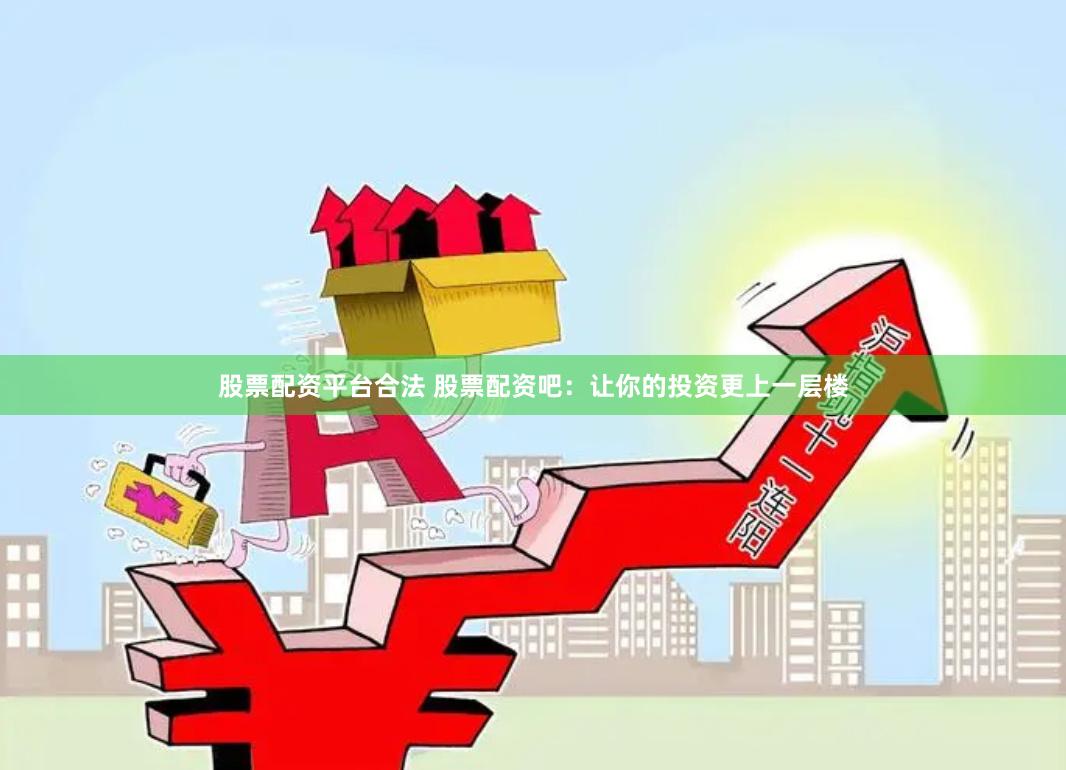 股票配资平台合法 股票配资吧：让你的投资更上一层楼