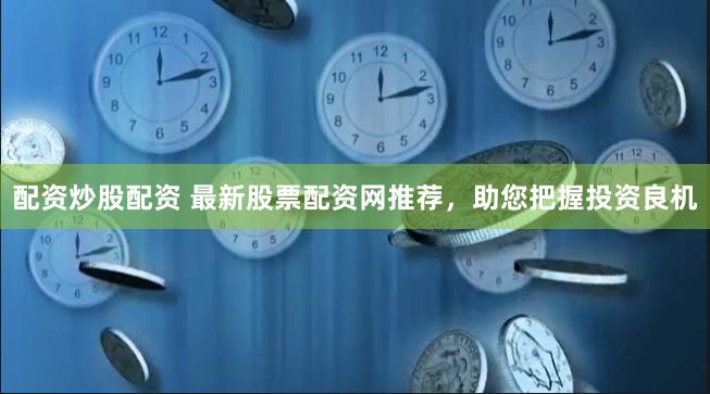 配资炒股配资 最新股票配资网推荐，助您把握投资良机