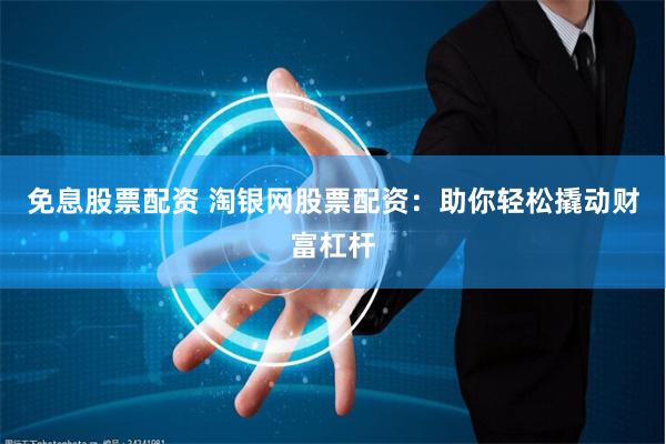 免息股票配资 淘银网股票配资：助你轻松撬动财富杠杆