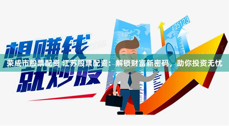 荣成市股票配资 江苏股票配资：解锁财富新密码，助你投资无忧