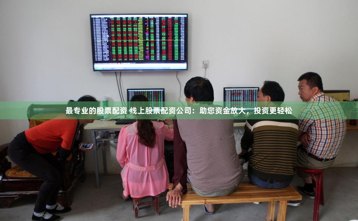 最专业的股票配资 线上股票配资公司：助您资金放大，投资更轻松