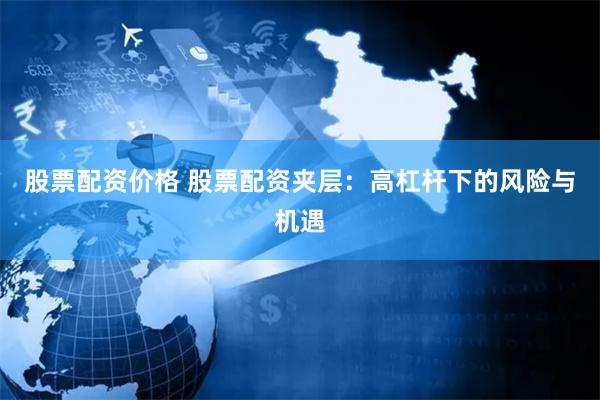 股票配资价格 股票配资夹层：高杠杆下的风险与机遇