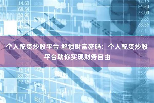 个人配资炒股平台 解锁财富密码：个人配资炒股平台助你实现财务自由