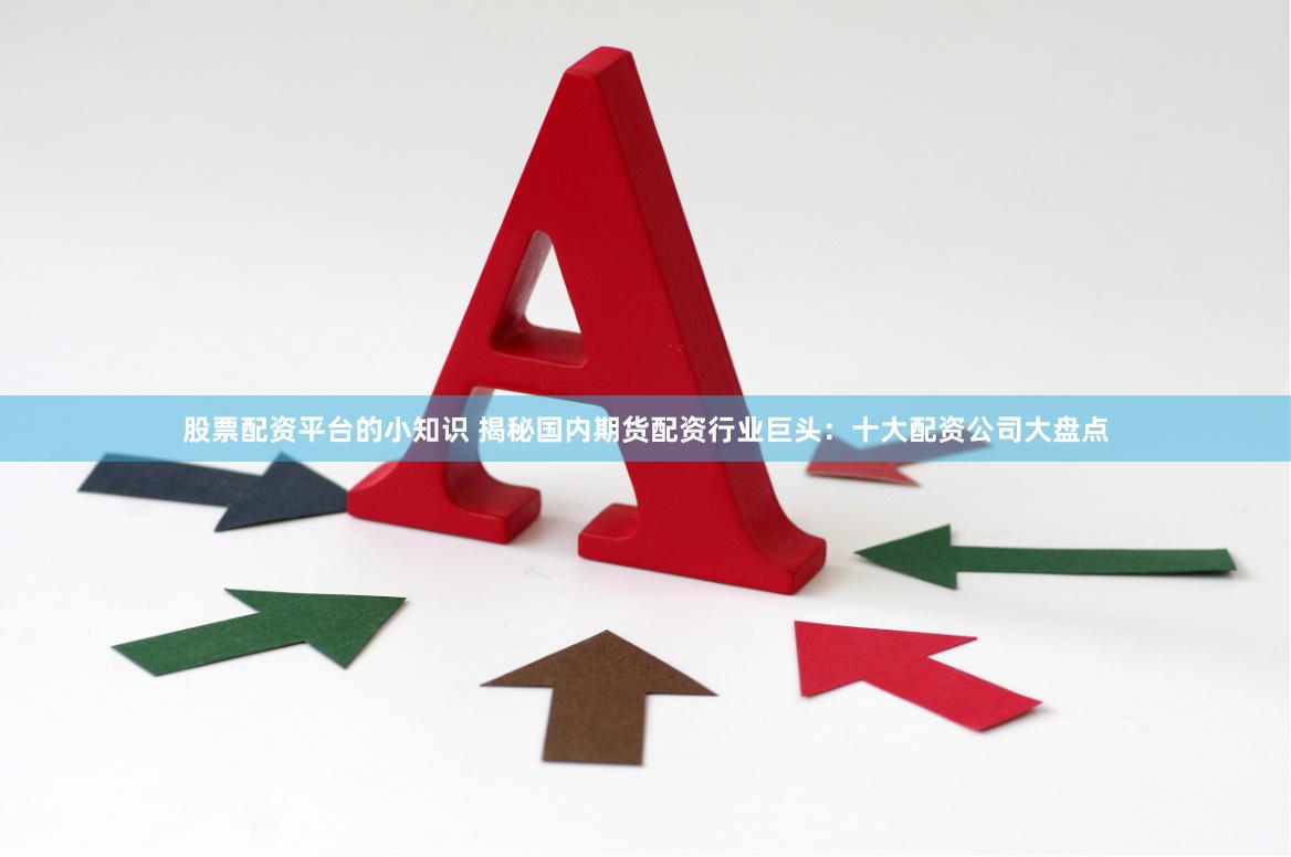 股票配资平台的小知识 揭秘国内期货配资行业巨头：十大配资公司大盘点
