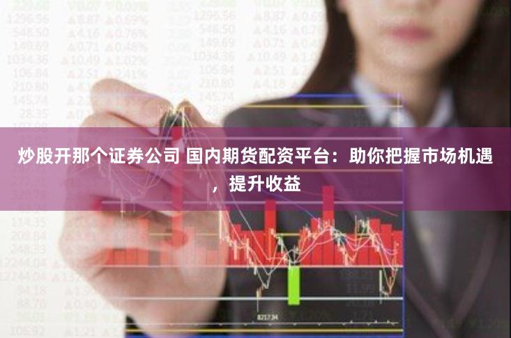 炒股开那个证券公司 国内期货配资平台：助你把握市场机遇，提升收益