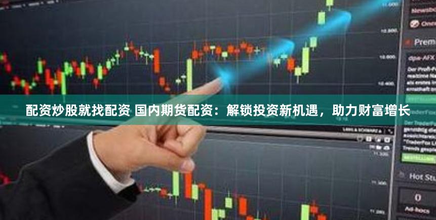 配资炒股就找配资 国内期货配资：解锁投资新机遇，助力财富增长