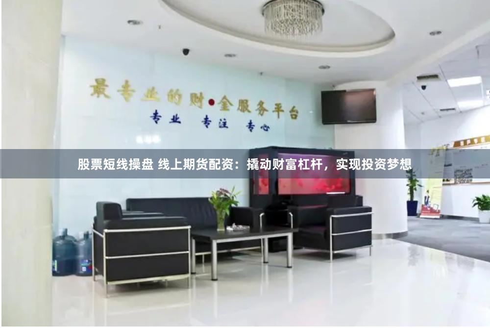 股票短线操盘 线上期货配资：撬动财富杠杆，实现投资梦想