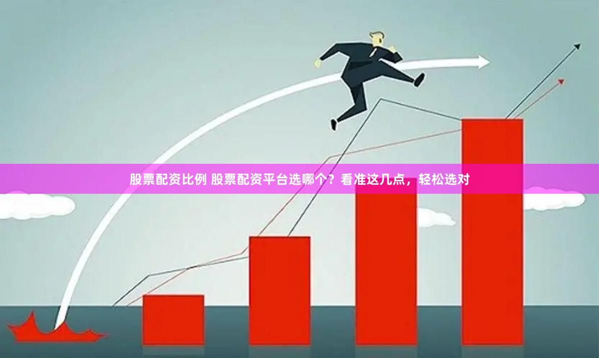 股票配资比例 股票配资平台选哪个？看准这几点，轻松选对
