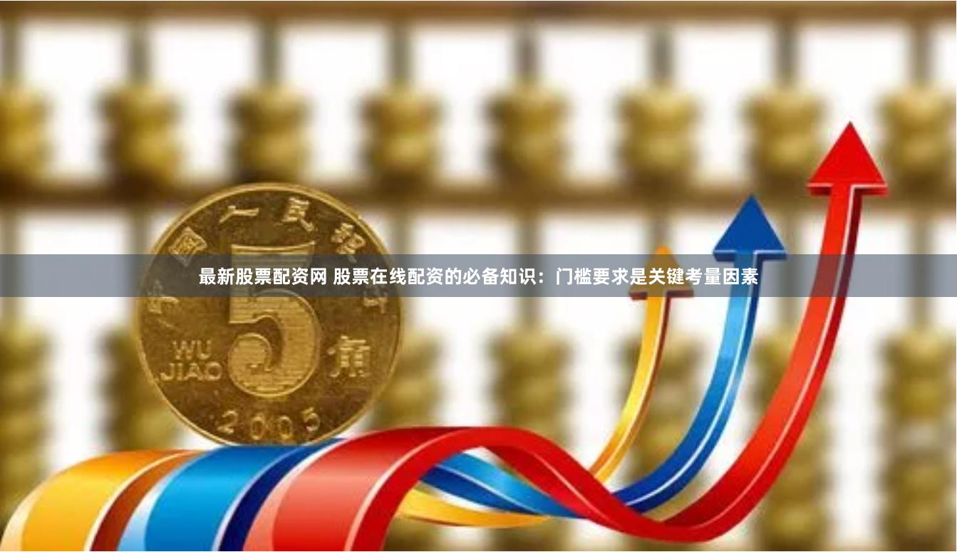 最新股票配资网 股票在线配资的必备知识：门槛要求是关键考量因素