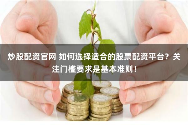 炒股配资官网 如何选择适合的股票配资平台？关注门槛要求是基本准则！