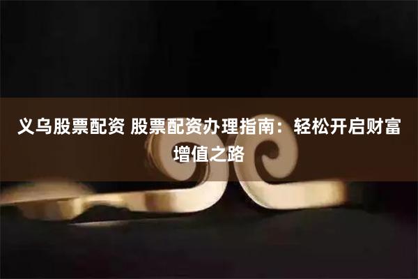 义乌股票配资 股票配资办理指南：轻松开启财富增值之路